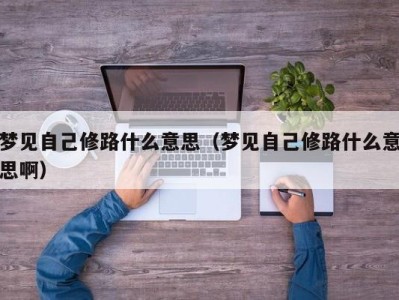 长春梦见自己修路什么意思（梦见自己修路什么意思啊）