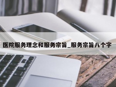 长春医院服务理念和服务宗旨_服务宗旨八个字 