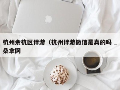 长春杭州余杭区伴游（杭州伴游微信是真的吗 _桑拿网