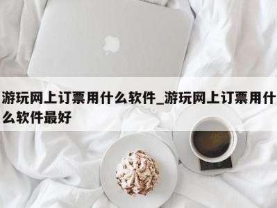 长春游玩网上订票用什么软件_游玩网上订票用什么软件最好 