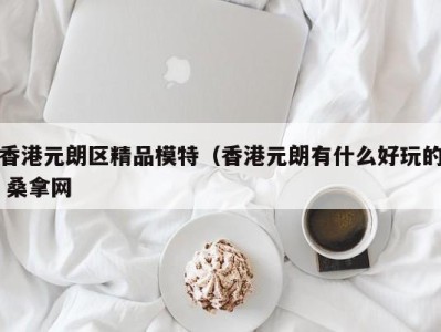 长春香港元朗区精品模特（香港元朗有什么好玩的 桑拿网