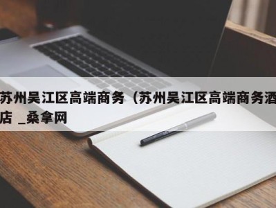 长春苏州吴江区高端商务（苏州吴江区高端商务酒店 _桑拿网