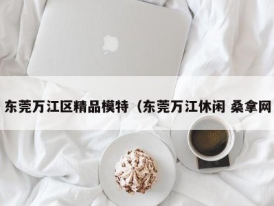 长春东莞万江区精品模特（东莞万江休闲 桑拿网