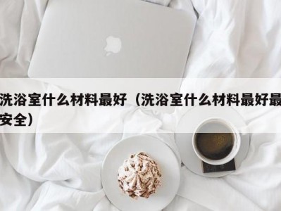 长春洗浴室什么材料最好（洗浴室什么材料最好最安全）