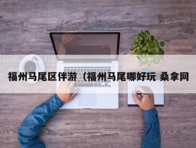 长春福州马尾区伴游（福州马尾哪好玩 桑拿网