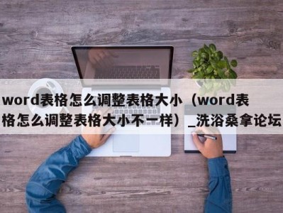 长春word表格怎么调整表格大小（word表格怎么调整表格大小不一样）_洗浴桑拿论坛