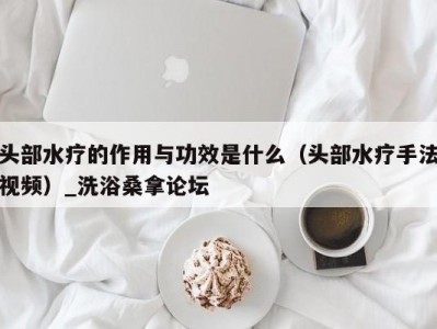 长春头部水疗的作用与功效是什么（头部水疗手法视频）_洗浴桑拿论坛