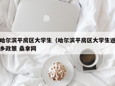 长春哈尔滨平房区大学生（哈尔滨平房区大学生返乡政策 桑拿网