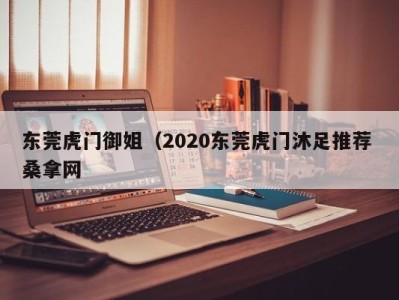 长春东莞虎门御姐（2020东莞虎门沐足推荐 桑拿网