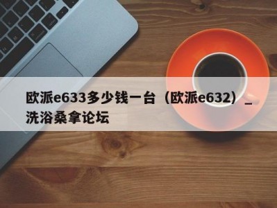 长春欧派e633多少钱一台（欧派e632）_洗浴桑拿论坛