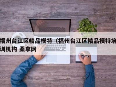 长春福州台江区精品模特（福州台江区精品模特培训机构 桑拿网