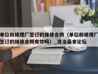 长春单位和修理厂签订的维修合同（单位和修理厂签订的维修合同有效吗）_洗浴桑拿论坛