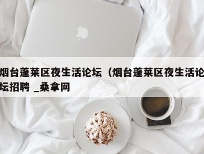 长春烟台蓬莱区夜生活论坛（烟台蓬莱区夜生活论坛招聘 _桑拿网