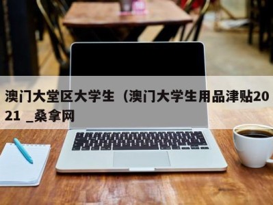 长春澳门大堂区大学生（澳门大学生用品津贴2021 _桑拿网