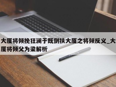 长春大厦将倾挽狂澜于既倒扶大厦之将倾反义_大厦将倾父为梁解析 