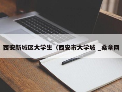 长春西安新城区大学生（西安市大学城 _桑拿网