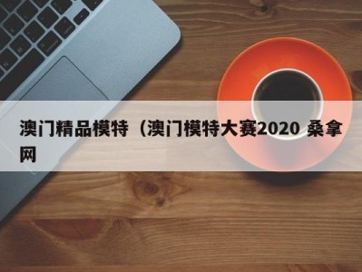 长春澳门精品模特（澳门模特大赛2020 桑拿网