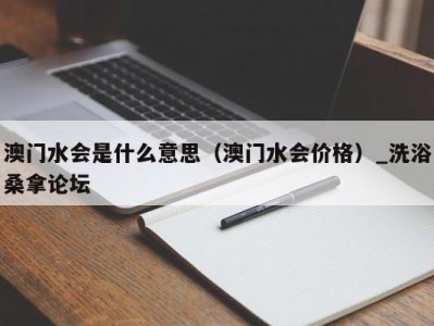 长春澳门水会是什么意思（澳门水会价格）_洗浴桑拿论坛