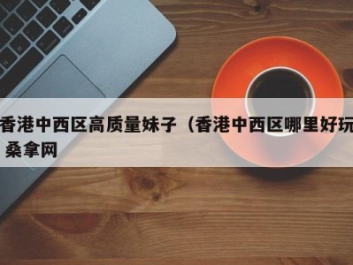 长春香港中西区高质量妹子（香港中西区哪里好玩 桑拿网