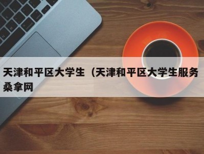 长春天津和平区大学生（天津和平区大学生服务 桑拿网