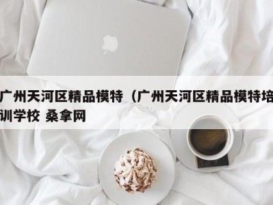 长春广州天河区精品模特（广州天河区精品模特培训学校 桑拿网