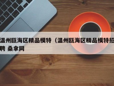 长春温州瓯海区精品模特（温州瓯海区精品模特招聘 桑拿网