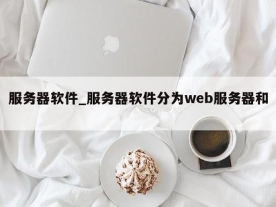 长春服务器软件_服务器软件分为web服务器和 