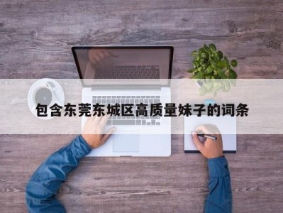 长春包含东莞东城区高质量妹子的词条