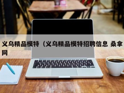 长春义乌精品模特（义乌精品模特招聘信息 桑拿网