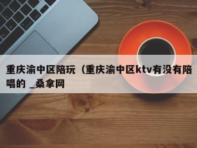 长春重庆渝中区陪玩（重庆渝中区ktv有没有陪唱的 _桑拿网