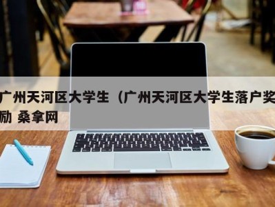 长春广州天河区大学生（广州天河区大学生落户奖励 桑拿网