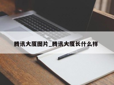 长春腾讯大厦图片_腾讯大厦长什么样 