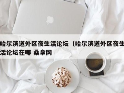 长春哈尔滨道外区夜生活论坛（哈尔滨道外区夜生活论坛在哪 桑拿网