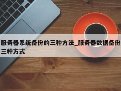 长春服务器系统备份的三种方法_服务器数据备份三种方式 