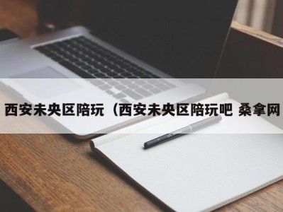 长春西安未央区陪玩（西安未央区陪玩吧 桑拿网