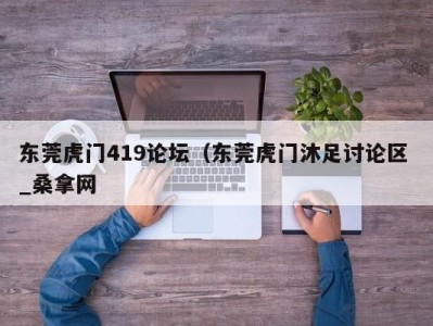 长春东莞虎门419论坛（东莞虎门沐足讨论区 _桑拿网