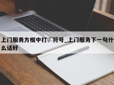 长春上门服务方框中打√符号_上门服务下一句什么话好 