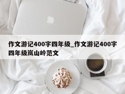 长春作文游记400字四年级_作文游记400字四年级岚山岭范文 