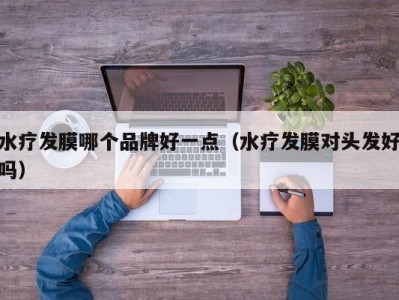 长春水疗发膜哪个品牌好一点（水疗发膜对头发好吗）