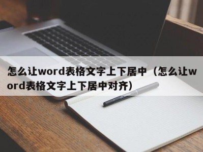 长春怎么让word表格文字上下居中（怎么让word表格文字上下居中对齐）