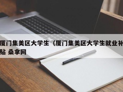 长春厦门集美区大学生（厦门集美区大学生就业补贴 桑拿网