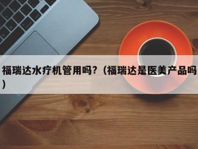 长春福瑞达水疗机管用吗?（福瑞达是医美产品吗）