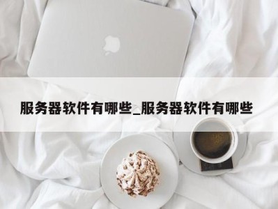 长春服务器软件有哪些_服务器软件有哪些 