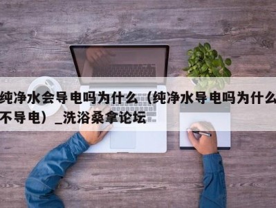 长春纯净水会导电吗为什么（纯净水导电吗为什么不导电）_洗浴桑拿论坛