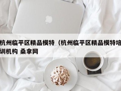 长春杭州临平区精品模特（杭州临平区精品模特培训机构 桑拿网