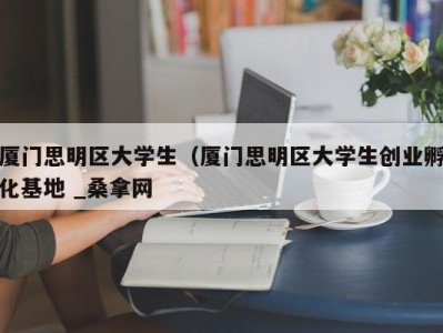 长春厦门思明区大学生（厦门思明区大学生创业孵化基地 _桑拿网