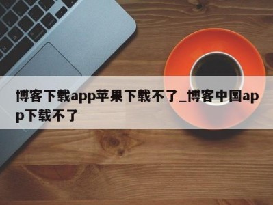 长春博客下载app苹果下载不了_博客中国app下载不了 