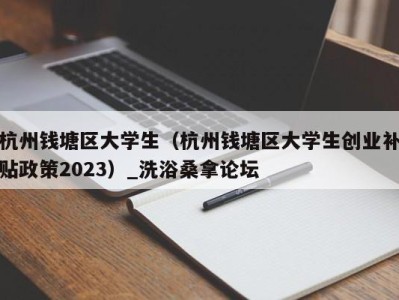 长春杭州钱塘区大学生（杭州钱塘区大学生创业补贴政策2023）_洗浴桑拿论坛