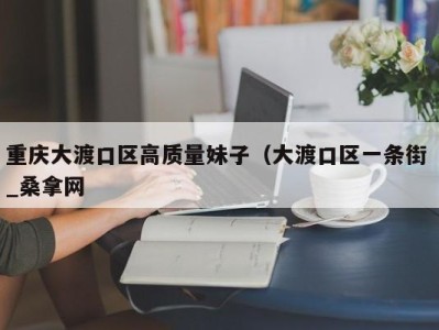 长春重庆大渡口区高质量妹子（大渡口区一条街 _桑拿网