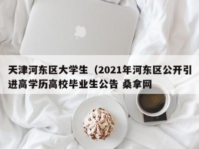 长春天津河东区大学生（2021年河东区公开引进高学历高校毕业生公告 桑拿网